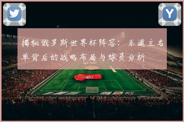 揭秘俄罗斯世界杯阵容：东道主名单背后的战略布局与球员分析