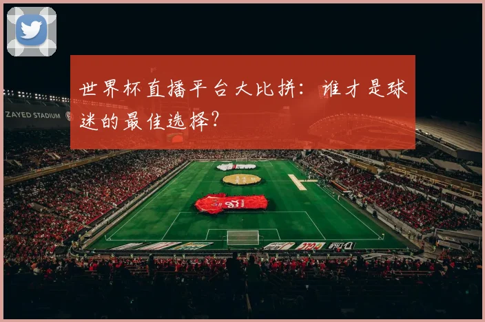 世界杯直播平台大比拼：谁才是球迷的最佳选择？