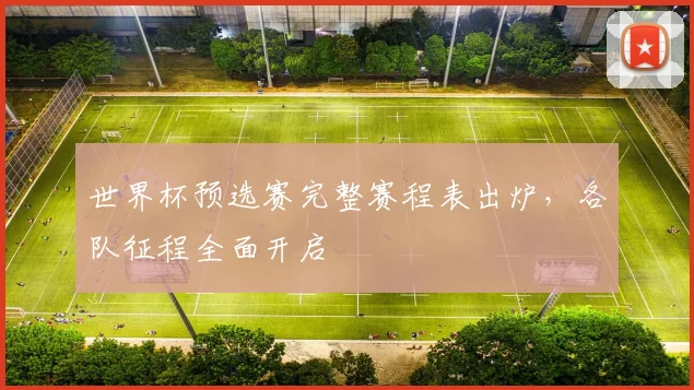世界杯预选赛完整赛程表出炉，各队征程全面开启
