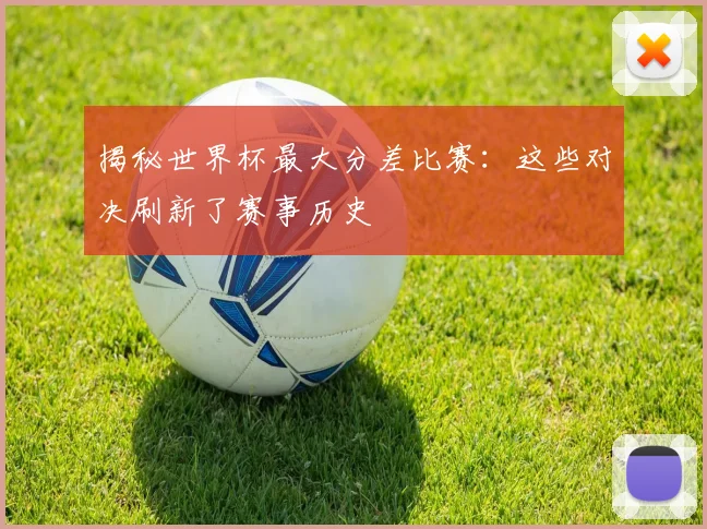 揭秘世界杯最大分差比赛：这些对决刷新了赛事历史