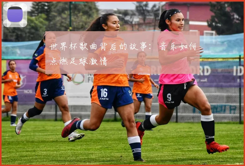 世界杯歌曲背后的故事：音乐如何点燃足球激情