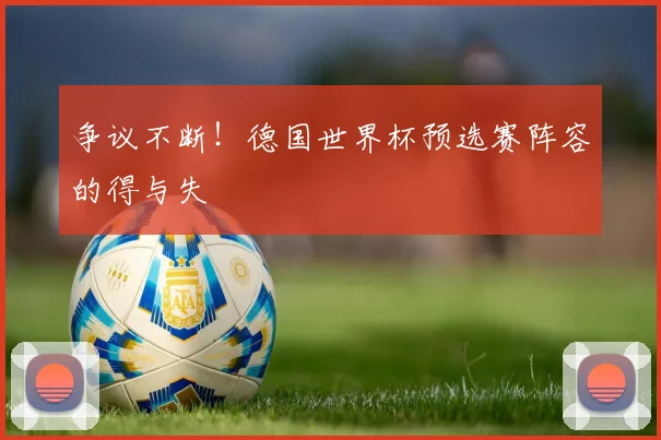 争议不断！德国世界杯预选赛阵容的得与失