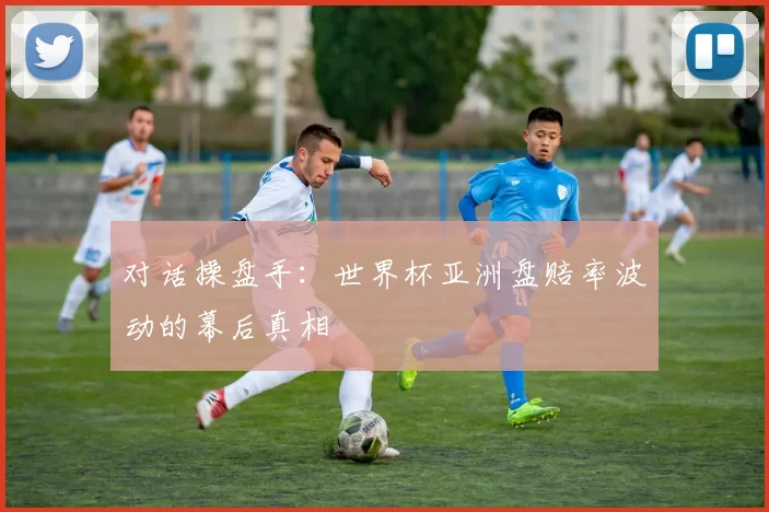 对话操盘手：世界杯亚洲盘赔率波动的幕后真相