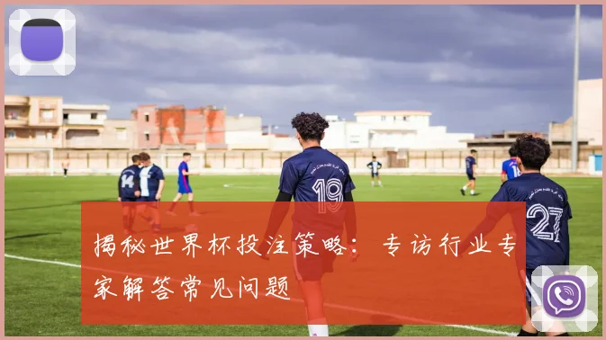 揭秘世界杯投注策略：专访行业专家解答常见问题