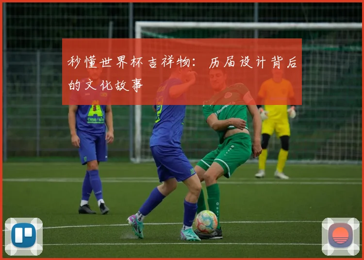 秒懂世界杯吉祥物：历届设计背后的文化故事