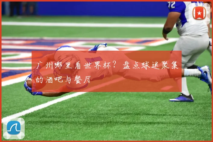 广州哪里看世界杯？盘点球迷聚集的酒吧与餐厅