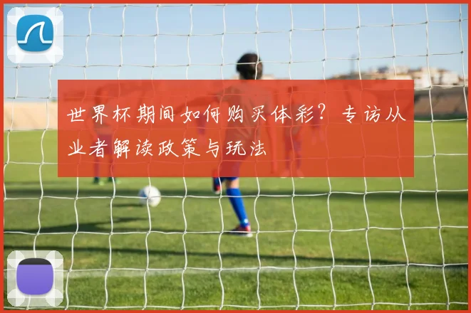 世界杯期间如何购买体彩？专访从业者解读政策与玩法