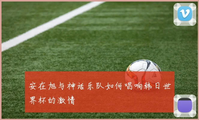 安在旭与神话乐队如何唱响韩日世界杯的激情