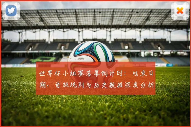 世界杯小组赛落幕倒计时：结束日期、晋级规则与历史数据深度分析